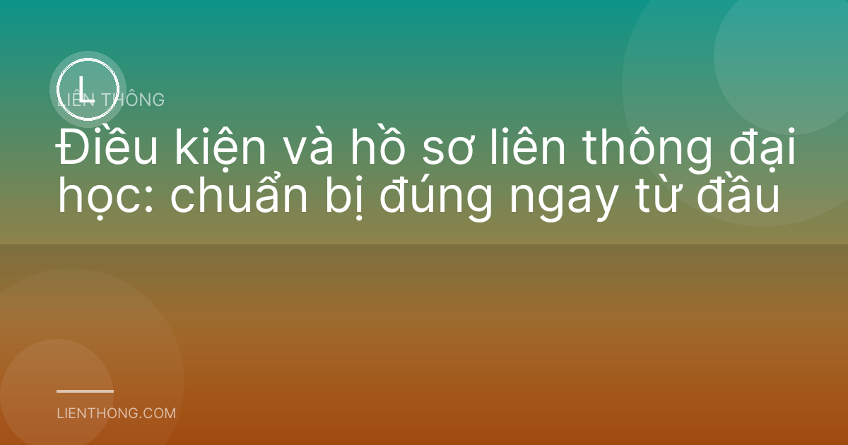 Điều kiện và hồ sơ liên thông đại học: chuẩn bị đúng ngay từ đầu