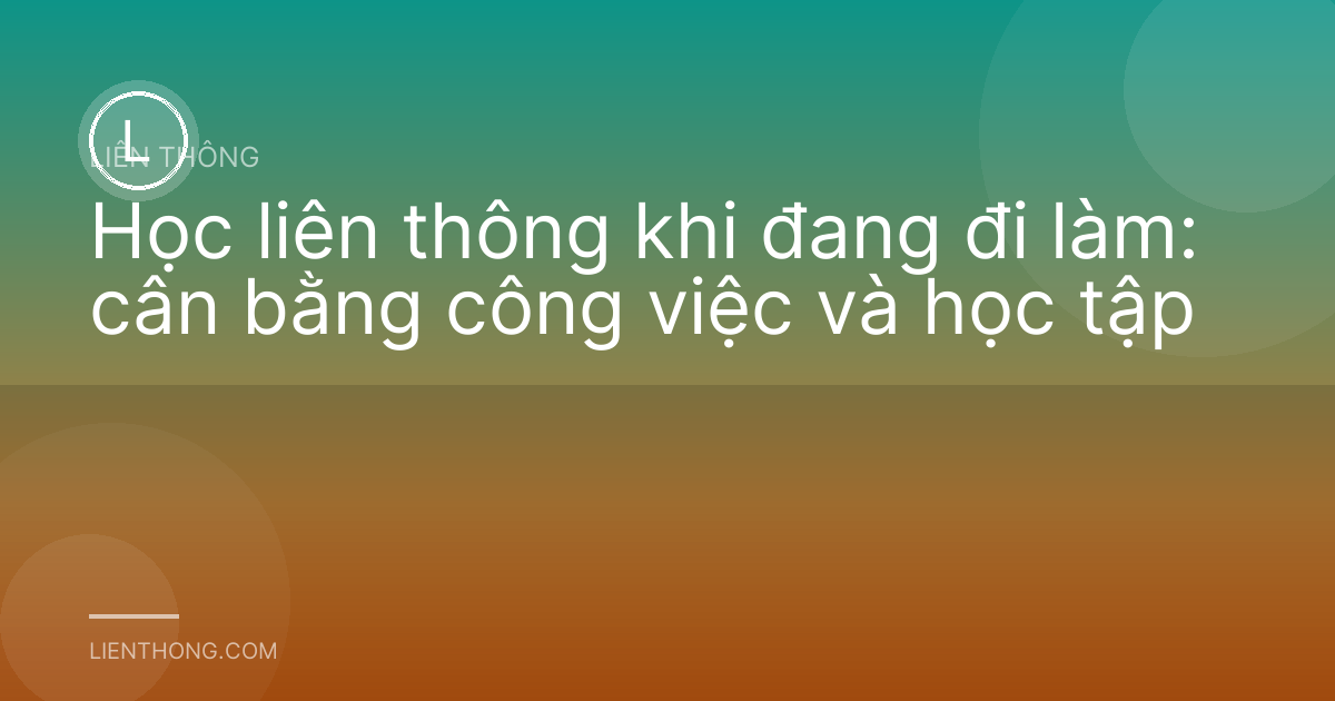 Học liên thông khi đang đi làm: cân bằng công việc và học tập